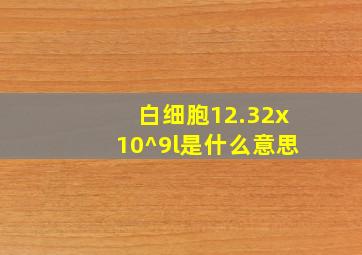 白细胞12.32x10^9l是什么意思